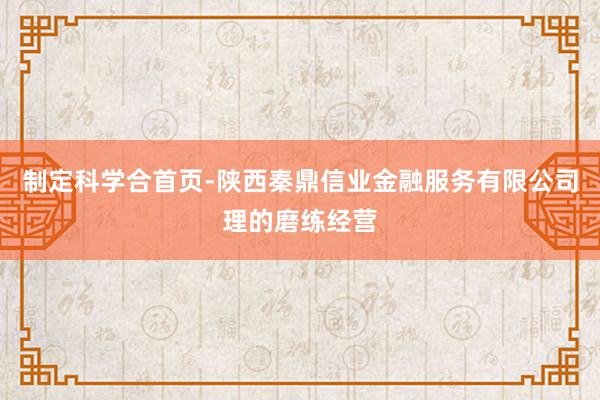 制定科学合首页-陕西秦鼎信业金融服务有限公司理的磨练经营